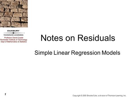 1 Copyright © 2005 Brooks/Cole, a division of Thomson Learning, Inc. Notes on Residuals Simple Linear Regression Models.