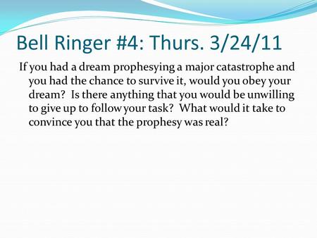 Bell Ringer #4: Thurs. 3/24/11 If you had a dream prophesying a major catastrophe and you had the chance to survive it, would you obey your dream? Is.
