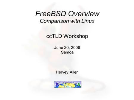 FreeBSD Overview Comparison with Linux ccTLD Workshop June 20, 2006 Samoa Hervey Allen.