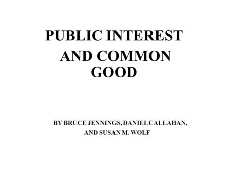 PUBLIC INTEREST AND COMMON GOOD BY BRUCE JENNINGS, DANIEL CALLAHAN, AND SUSAN M. WOLF.