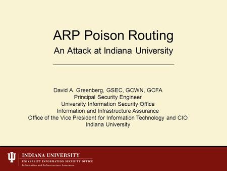 An Attack at Indiana University ARP Poison Routing David A. Greenberg, GSEC, GCWN, GCFA Principal Security Engineer University Information Security Office.