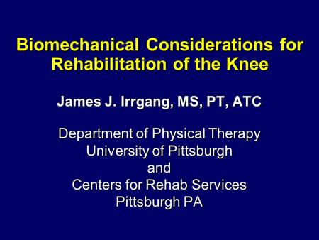 Biomechanical Considerations for Rehabilitation of the Knee James J. Irrgang, MS, PT, ATC Department of Physical Therapy University of Pittsburgh and Centers.