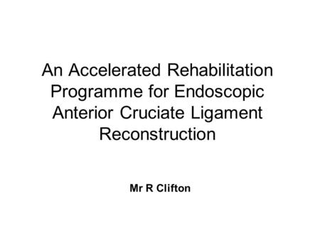 An Accelerated Rehabilitation Programme for Endoscopic Anterior Cruciate Ligament Reconstruction Mr R Clifton.
