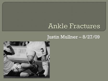 Ankle Fractures Justin Mullner – 8/27/09.