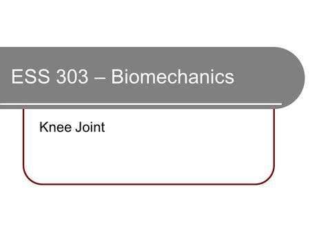 ESS 303 – Biomechanics Knee Joint. 2 convex surfaces (femur) articulating with 2 concave surfaces (tibia) Poor bony stability Stability increased.