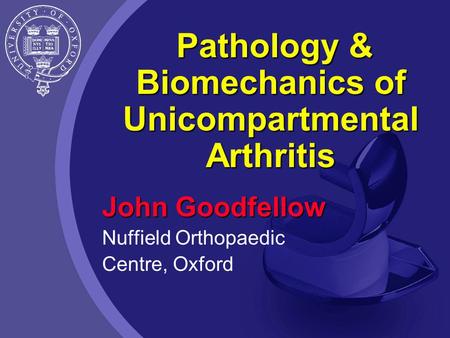 Pathology & Biomechanics of Unicompartmental Arthritis John Goodfellow Nuffield Orthopaedic Centre, Oxford.