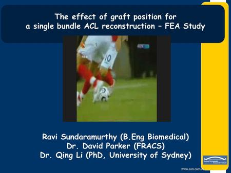 Www.sori.com.au The effect of graft position for a single bundle ACL reconstruction – FEA Study Ravi Sundaramurthy (B.Eng Biomedical) Dr. David Parker.