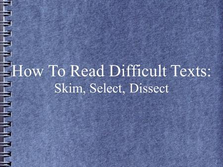 How To Read Difficult Texts: Skim, Select, Dissect.