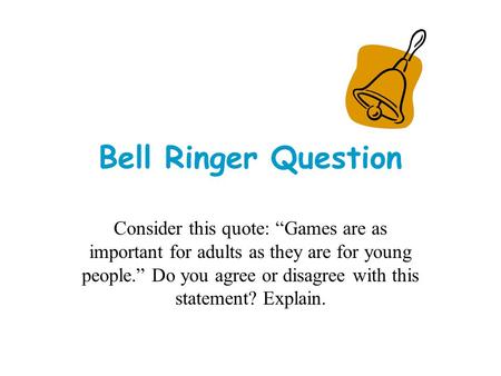Bell Ringer Question Consider this quote: “Games are as important for adults as they are for young people.” Do you agree or disagree with this statement?