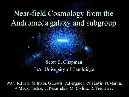 Near-field Cosmology from the Andromeda galaxy and subgroup Scott C. Chapman IoA, University of Cambridge With: R.Ibata, M.Irwin, G.Lewis, A.Ferguson,