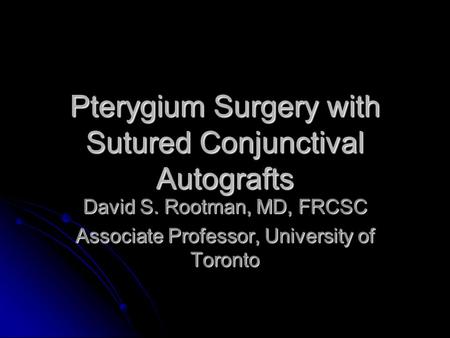 Pterygium Surgery with Sutured Conjunctival Autografts David S. Rootman, MD, FRCSC Associate Professor, University of Toronto.