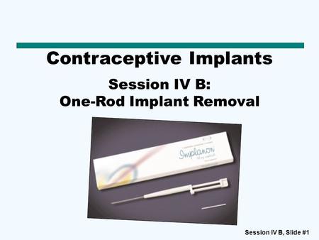 Session IV B, Slide #1 Contraceptive Implants Session IV B: One-Rod Implant Removal.