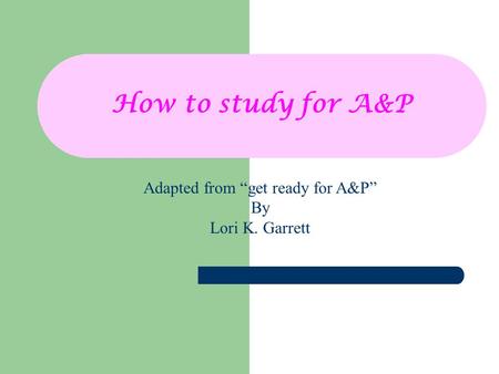 How to study for A&P Adapted from “get ready for A&P” By Lori K. Garrett.