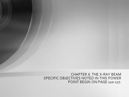 CHAPTER 6 THE X-RAY BEAM SPECIFIC OBJECTIVES NOTED IN THIS POWER POINT BEGIN ON PAGE 110-117.