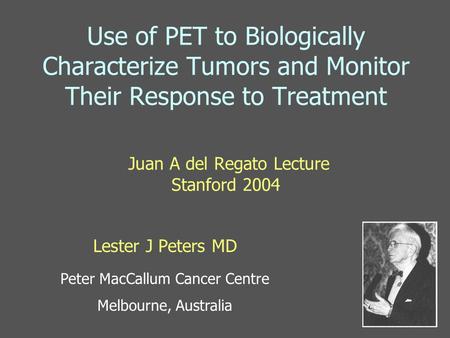 Use of PET to Biologically Characterize Tumors and Monitor Their Response to Treatment Juan A del Regato Lecture Stanford 2004 Lester J Peters MD Peter.