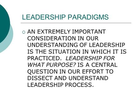 LEADERSHIP PARADIGMS  AN EXTREMELY IMPORTANT CONSIDERATION IN OUR UNDERSTANDING OF LEADERSHIP IS THE SITUATION IN WHICH IT IS PRACTICED. LEADERSHIP FOR.