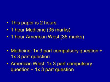 This paper is 2 hours. 1 hour Medicine (35 marks) 1 hour American West (35 marks) Medicine: 1x 3 part compulsory question + 1x 3 part question American.