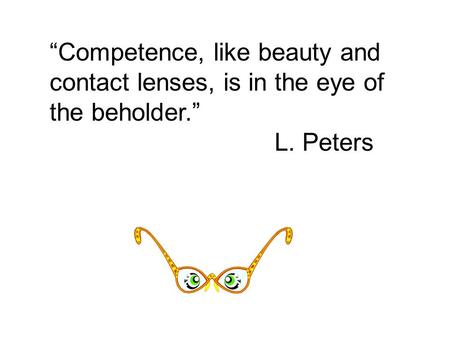 “Competence, like beauty and contact lenses, is in the eye of the beholder.” L. Peters.