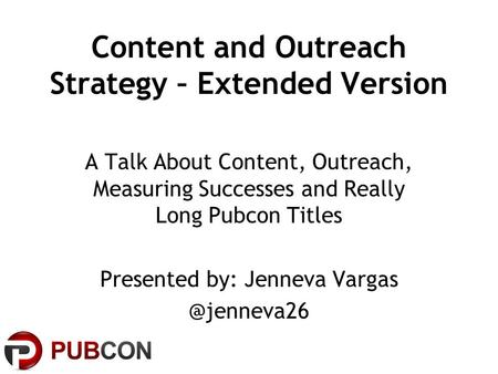 Content and Outreach Strategy – Extended Version A Talk About Content, Outreach, Measuring Successes and Really Long Pubcon Titles Presented by: Jenneva.