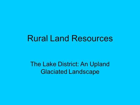 Rural Land Resources The Lake District: An Upland Glaciated Landscape.