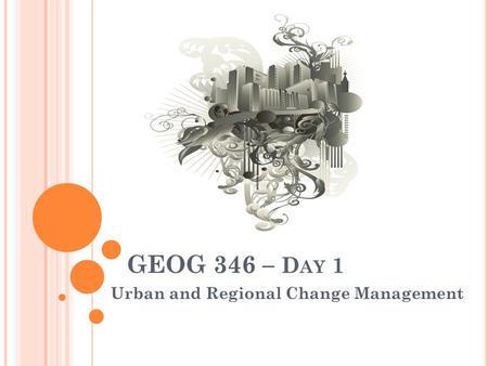 GEOG 346 – D AY 1 Urban and Regional Change Management.