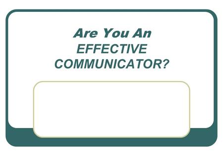 Are You An EFFECTIVE COMMUNICATOR?. Session Objectives Articulate the purpose of communication Dissect the “Communication Process” to determine likely.