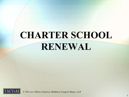 © 2004 Law Offices of Spector, Middleton, Young & Minney, LLP 1 CHARTER SCHOOL RENEWAL.