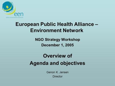 European Public Health Alliance – Environment Network NGO Strategy Workshop December 1, 2005 Overview of Agenda and objectives Genon K. Jensen Director.