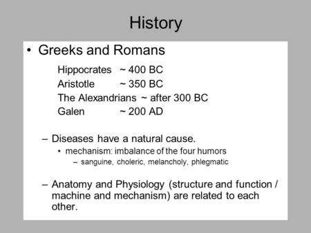 History Greeks and Romans Hippocrates ~ 400 BC Aristotle ~ 350 BC The Alexandrians ~ after 300 BC Galen ~ 200 AD –Diseases have a natural cause. mechanism: