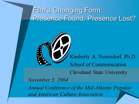Film’s Changing Form: Presence Found, Presence Lost? Kimberly A. Neuendorf, Ph.D. School of Communication Cleveland State University November 5, 2004 Annual.