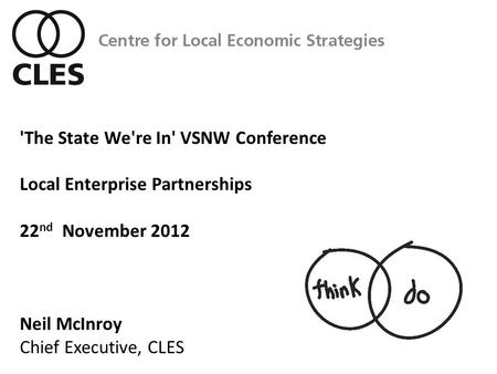 'The State We're In' VSNW Conference Local Enterprise Partnerships 22 nd November 2012 Neil McInroy Chief Executive, CLES.