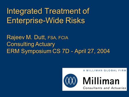Integrated Treatment of Enterprise-Wide Risks Rajeev M. Dutt, FSA, FCIA Consulting Actuary ERM Symposium CS 7D - April 27, 2004.