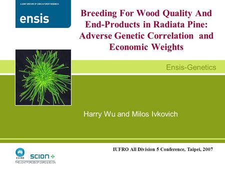 A JOINT VENTURE OF CSIRO & FOREST RESEARCH Ensis-Genetics THE JOINT FORCES OF CSIRO & SCION Harry Wu and Milos Ivkovich Breeding For Wood Quality And End-Products.