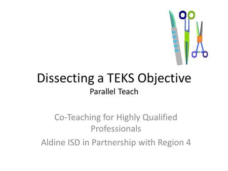 Dissecting a TEKS Objective Parallel Teach Co-Teaching for Highly Qualified Professionals Aldine ISD in Partnership with Region 4.