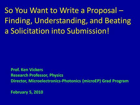 So You Want to Write a Proposal – Finding, Understanding, and Beating a Solicitation into Submission! Prof. Ken Vickers Research Professor, Physics Director,