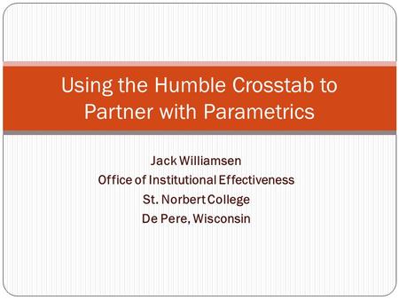 Jack Williamsen Office of Institutional Effectiveness St. Norbert College De Pere, Wisconsin Using the Humble Crosstab to Partner with Parametrics.
