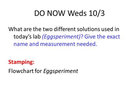 DO NOW Weds 10/3 What are the two different solutions used in today’s lab (Eggsperiment)? Give the exact name and measurement needed. Stamping: Flowchart.