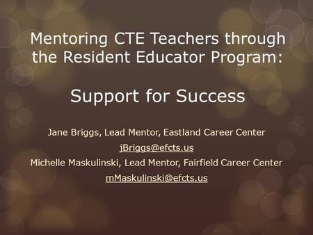 Mentoring CTE Teachers through the Resident Educator Program: Support for Success Jane Briggs, Lead Mentor, Eastland Career Center Michelle.