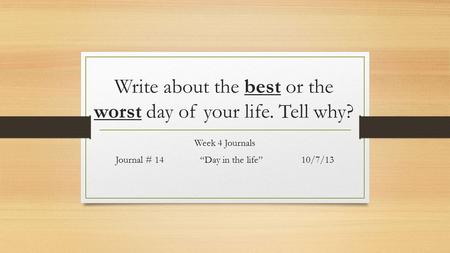 Write about the best or the worst day of your life. Tell why? Week 4 Journals Journal # 14 “Day in the life”10/7/13.