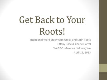 Get Back to Your Roots! Intentional Word Study with Greek and Latin Roots Tiffany Rose & Cheryl Harrel WABE Conference, Yakima, WA April 19, 2013.