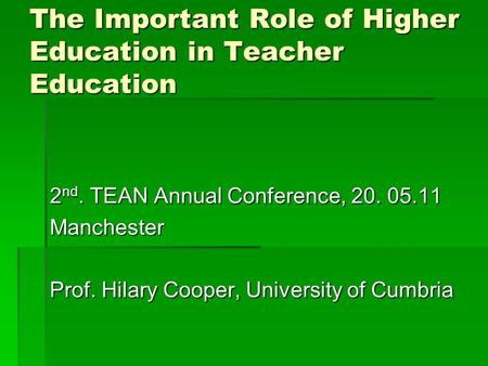 The Important Role of Higher Education in Teacher Education 2 nd. TEAN Annual Conference, 20. 05.11 Manchester Prof. Hilary Cooper, University of Cumbria.