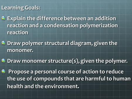 Learning Goals: Explain the difference between an addition reaction and a condensation polymerization reaction Draw polymer structural diagram, given the.