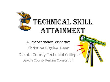 Technical Skill Attainment A Post-Secondary Perspective Christine Pigsley, Dean Dakota County Technical College Dakota County Perkins Consortium.