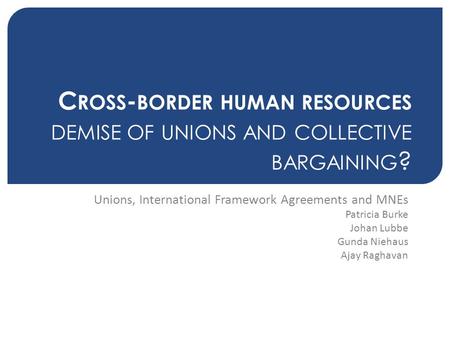 C ROSS - BORDER HUMAN RESOURCES DEMISE OF UNIONS AND COLLECTIVE BARGAINING ? Unions, International Framework Agreements and MNEs Patricia Burke Johan Lubbe.
