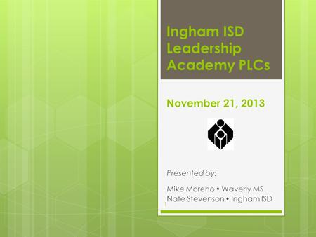 November 21, 2013 Presented by: Mike Moreno  Waverly MS Nate Stevenson  Ingham ISD Ingham ISD Leadership Academy PLCs 1.