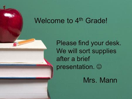 Welcome to 4 th Grade! Please find your desk. We will sort supplies after a brief presentation. Mrs. Mann.
