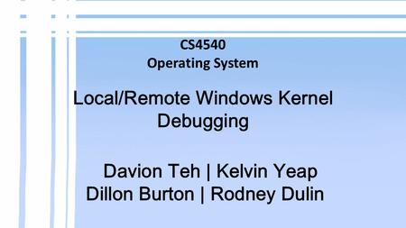 CS4540 Operating System Local/Remote Windows Kernel Debugging Davion Teh | Kelvin Yeap Dillon Burton | Rodney Dulin.