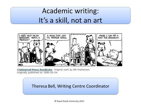Academic writing: It’s a skill, not an art Academic writing: It’s a skill, not an art Theresa Bell, Writing Centre Coordinator © Royal Roads University,