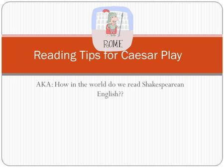 AKA: How in the world do we read Shakespearean English?? Reading Tips for Caesar Play.