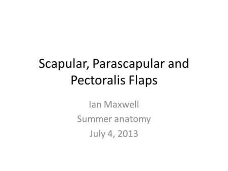 Scapular, Parascapular and Pectoralis Flaps Ian Maxwell Summer anatomy July 4, 2013.
